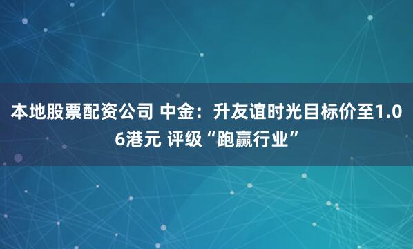 本地股票配资公司 中金：升友谊时光目标价至1.06港元 评级“跑赢行业”