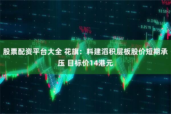 股票配资平台大全 花旗：料建滔积层板股价短期承压 目标价14港元