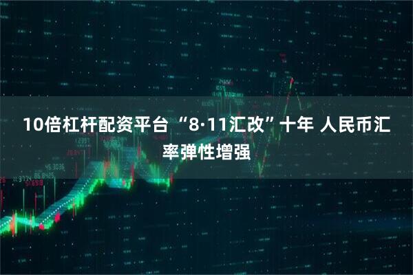 10倍杠杆配资平台 “8·11汇改”十年 人民币汇率弹性增强