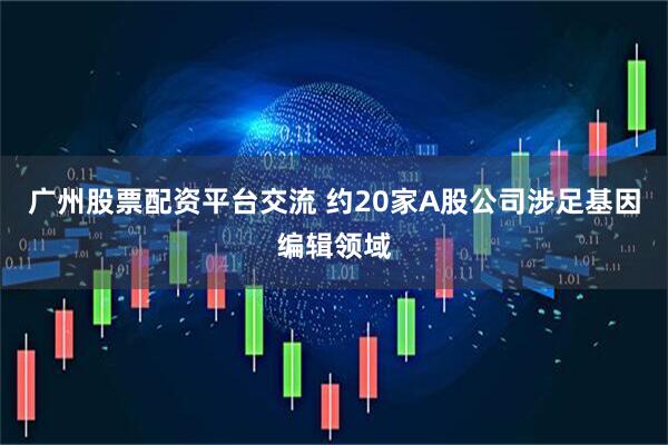 广州股票配资平台交流 约20家A股公司涉足基因编辑领域