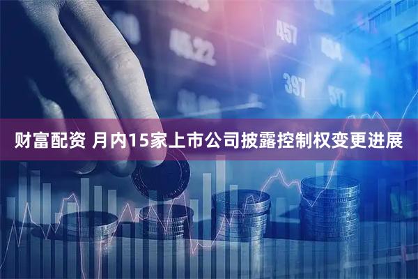 财富配资 月内15家上市公司披露控制权变更进展