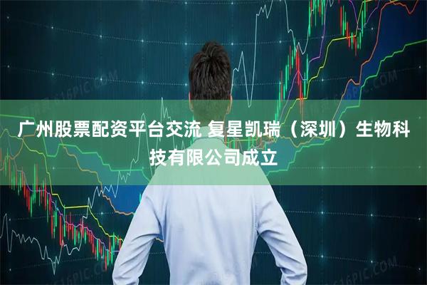 广州股票配资平台交流 复星凯瑞（深圳）生物科技有限公司成立