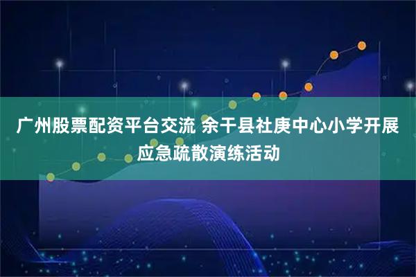 广州股票配资平台交流 余干县社庚中心小学开展应急疏散演练活动