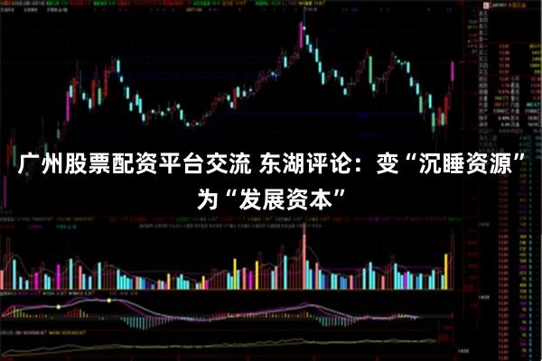 广州股票配资平台交流 东湖评论：变“沉睡资源”为“发展资本”
