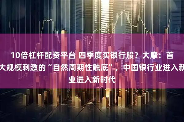 10倍杠杆配资平台 四季度买银行股？大摩：首次无大规模刺激的“自然周期性触底”，中国银行业进入新时代
