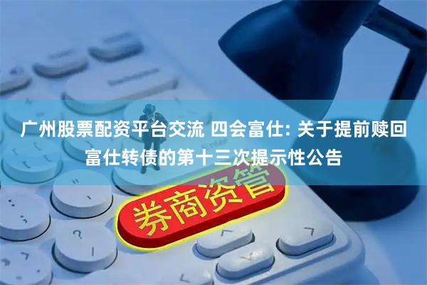 广州股票配资平台交流 四会富仕: 关于提前赎回富仕转债的第十三次提示性公告