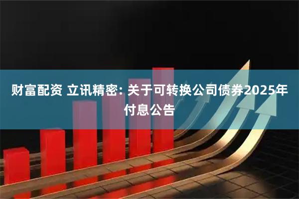 财富配资 立讯精密: 关于可转换公司债券2025年付息公告