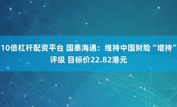 10倍杠杆配资平台 国泰海通：维持中国财险“增持”评级 目标价22.82港元