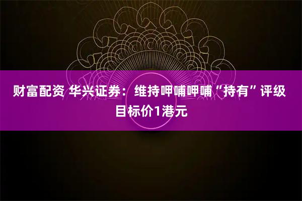 财富配资 华兴证券：维持呷哺呷哺“持有”评级 目标价1港元