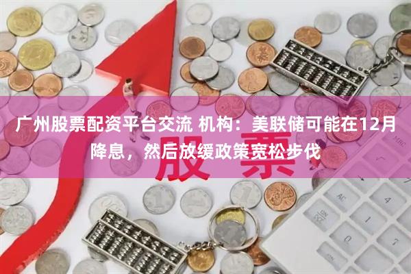 广州股票配资平台交流 机构：美联储可能在12月降息，然后放缓政策宽松步伐